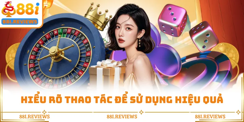 Hiểu rõ thao tác để sử dụng hiệu quả