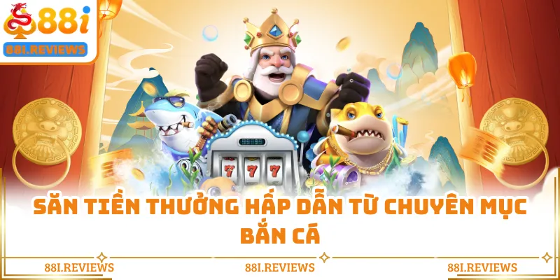 Săn tiền thưởng hấp dẫn từ chuyên mục bắn cá